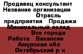 Продавец-консультант › Название организации ­ Ulmart › Отрасль предприятия ­ Продажи › Минимальный оклад ­ 15 000 - Все города Работа » Вакансии   . Амурская обл.,Октябрьский р-н